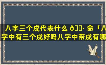 八字三个戌代表什么 🕷 命「八字中有三个戌好吗八字中带戌有哪些方面」